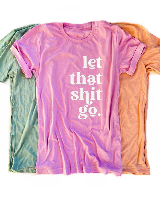 Let that shit go  - YOU PICK SHIRT COLOR